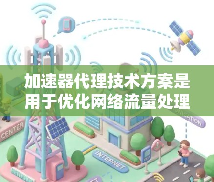 加速器代理技术方案是用于优化网络流量处理和数据传输的高性能技术,广泛应用于云计算、数据中心和内容分发网络(CDN)等场景。以下是对该技术方案的详细总结和建议 加速器代理技术方案是用于优化网络流量处理和数据传输的高性能技术,广泛应用于云计算、数据中心和内容分发网络(CDN)等场景。以下是对该技术方案的详细总结和建议