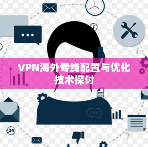VPN海外专线配置与优化技术探讨 VPN海外专线配置与优化技术探讨