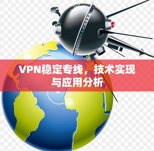 VPN稳定专线,技术实现与应用分析 VPN稳定专线,技术实现与应用分析