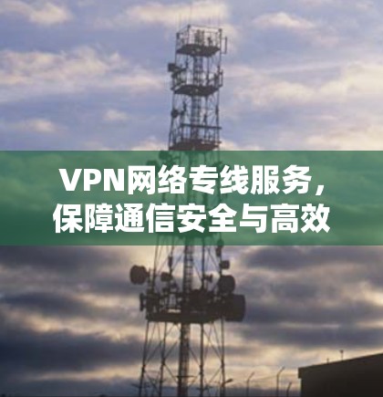 VPN网络专线服务,保障通信安全与高效传输 VPN网络专线服务,保障通信安全与高效传输