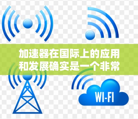 加速器在国际上的应用和发展确实是一个非常广泛且前沿的领域，涉及到许多国家和地区的合作与创新。以下是一些关于加速器国际专线的信息和建议