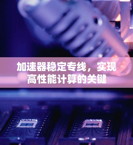 加速器稳定专线,实现高性能计算的关键 加速器稳定专线,实现高性能计算的关键