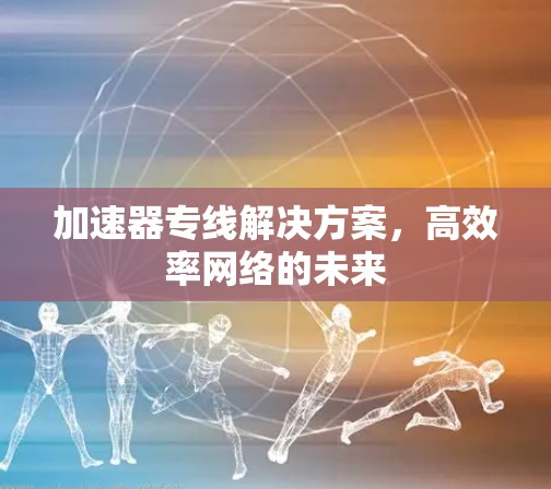 加速器专线解决方案,高效率网络的未来 加速器专线解决方案,高效率网络的未来