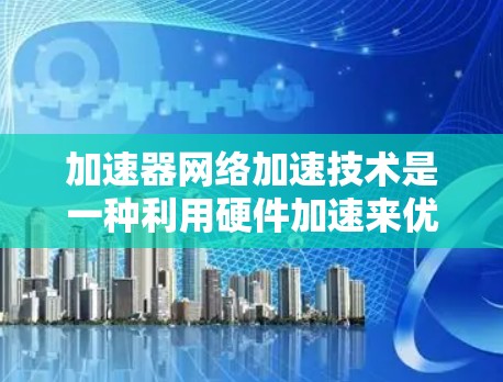 加速器网络加速技术是一种利用硬件加速来优化网络性能的方法，旨在提升数据传输效率和处理能力。以下是对该技术的详细分析和总结
