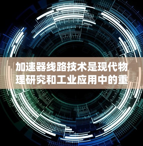 加速器线路技术是现代物理研究和工业应用中的重要领域,涉及复杂的电磁学和粒子物理知识。以下是对加速器线路技术的系统化总结 加速器线路技术是现代物理研究和工业应用中的重要领域,涉及复杂的电磁学和粒子物理知识。以下是对加速器线路技术的系统化总结