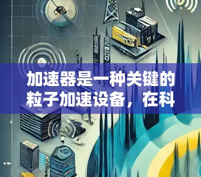 加速器是一种关键的粒子加速设备,在科学研究中广泛应用。以下是对加速器加速技术的详细分析 加速器是一种关键的粒子加速设备,在科学研究中广泛应用。以下是对加速器加速技术的详细分析