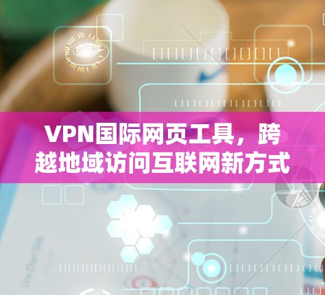 VPN国际网页工具,跨越地域访问互联网新方式 VPN国际网页工具,跨越地域访问互联网新方式