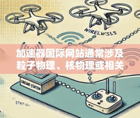 加速器国际网站通常涉及粒子物理、核物理或相关领域的研究项目和资源。以下是一些常用的浏览工具和资源，帮助你更好地探索和分析这些网站