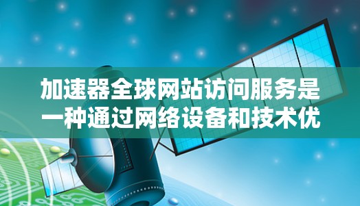 加速器全球网站访问服务是一种通过网络设备和技术优化网站访问速度和性能的解决方案。以下是对该服务的详细分析和总结