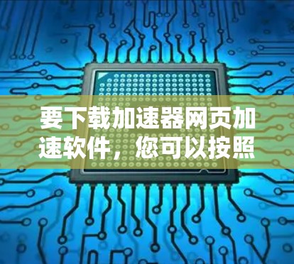要下载加速器网页加速软件,您可以按照以下步骤操作 要下载加速器网页加速软件,您可以按照以下步骤操作