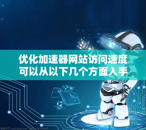 优化加速器网站访问速度可以从以下几个方面入手，确保网站在加载速度、服务器响应时间和用户体验方面都达到最佳状态。以下是一些具体的优化建议