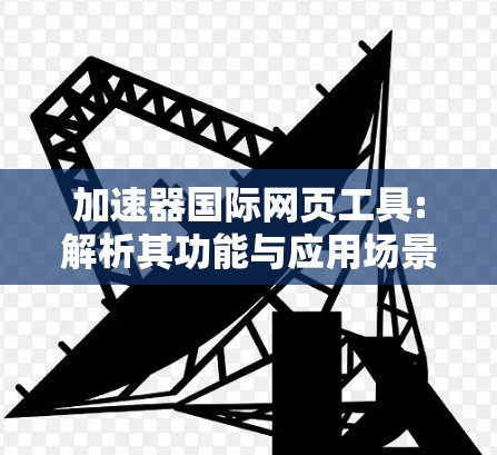 加速器国际网页工具:解析其功能与应用场景 加速器国际网页工具:解析其功能与应用场景