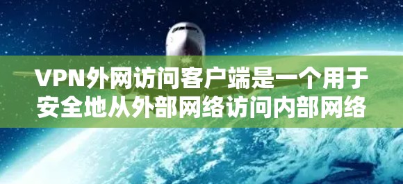 VPN外网访问客户端是一个用于安全地从外部网络访问内部网络资源的重要工具。以下是关于配置和使用VPN外网访问客户端的详细指南