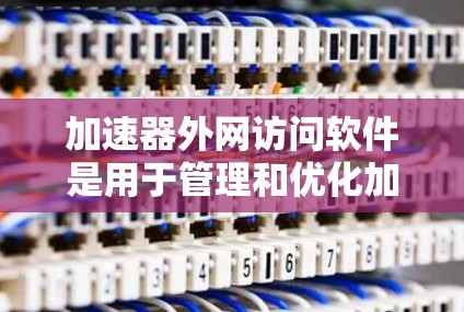 加速器外网访问软件是用于管理和优化加速器与外网之间的数据传输的关键工具。以下是对该软件的详细分析和建议