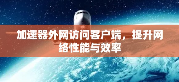 加速器外网访问客户端,提升网络性能与效率 加速器外网访问客户端,提升网络性能与效率
