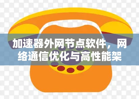 加速器外网节点软件,网络通信优化与高性能架构 加速器外网节点软件,网络通信优化与高性能架构