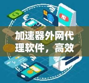 加速器外网代理软件,高效网络数据传输与安全防护 加速器外网代理软件,高效网络数据传输与安全防护