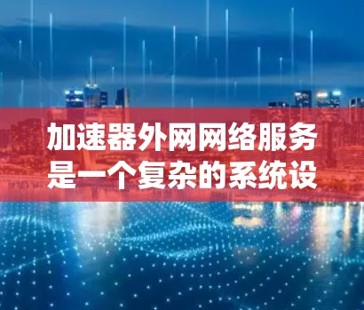 加速器外网网络服务是一个复杂的系统设计，涉及多个关键方面，需要综合考虑网络架构、安全性、负载均衡、数据传输优化、可扩展性、监控与管理、合规性以及成本管理等因素。以下是对这一服务的详细分析和总结
