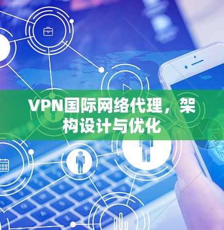 VPN国际网络代理,架构设计与优化 VPN国际网络代理,架构设计与优化