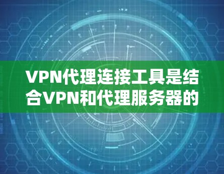 VPN代理连接工具是结合VPN和代理服务器的技术，用于在加密通信的同时，通过代理服务器路由流量，提供隐私保护、匿名化IP以及网络访问控制。以下是对几种常见工具的总结