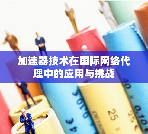 加速器技术在国际网络代理中的应用与挑战 加速器技术在国际网络代理中的应用与挑战