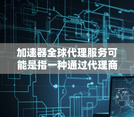 加速器全球代理服务可能是指一种通过代理商来加速业务扩展的服务模式。以下是一些可能相关的方面和建议 加速器全球代理服务可能是指一种通过代理商来加速业务扩展的服务模式。以下是一些可能相关的方面和建议