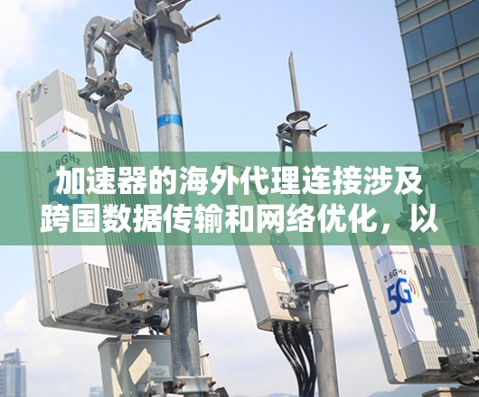 加速器的海外代理连接涉及跨国数据传输和网络优化,以下是一些关键点和建议 加速器的海外代理连接涉及跨国数据传输和网络优化,以下是一些关键点和建议