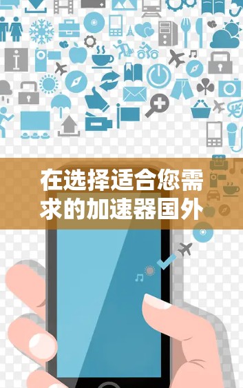 在选择适合您需求的加速器国外代理软件时,可以按照以下步骤进行 在选择适合您需求的加速器国外代理软件时,可以按照以下步骤进行