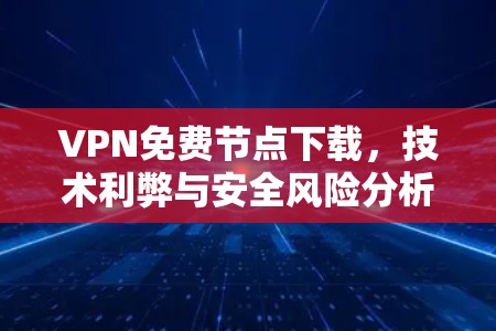 VPN免费节点下载,技术利弊与安全风险分析 VPN免费节点下载,技术利弊与安全风险分析