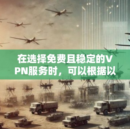 在选择免费且稳定的VPN服务时,可以根据以下几点来进行综合评估和选择 在选择免费且稳定的VPN服务时,可以根据以下几点来进行综合评估和选择