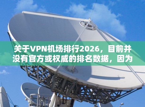 关于VPN机场排行2026,目前并没有官方或权威的排名数据,因为这属于未来趋势和技术发展的预测。然而,根据当前市场趋势和技术发展,我们可以推测未来几年最受欢迎的VPN机场可能会有一些变化 关于VPN机场排行2026,目前并没有官方或权威的排名数据,因为这属于未来趋势和技术发展的预测。然而,根据当前市场趋势和技术发展,我们可以推测未来几年最受欢迎的VPN机场可能会有一些变化