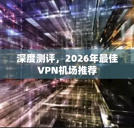深度测评，2026年最佳VPN机场推荐