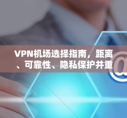 VPN机场选择指南，距离、可靠性、隐私保护并重