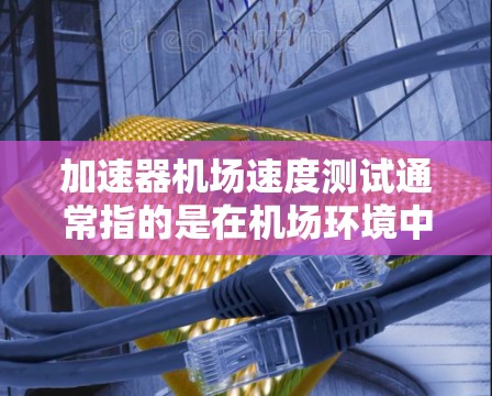 加速器机场速度测试通常指的是在机场环境中对飞机或其他交通工具的加速性能进行测试。这类测试通常用于验证飞机在起飞、滑跑或其他加速阶段的性能,确保其符合安全和性能标准。以下是一些可能的测试方法和相关信息 加速器机场速度测试通常指的是在机场环境中对飞机或其他交通工具的加速性能进行测试。这类测试通常用于验证飞机在起飞、滑跑或其他加速阶段的性能,确保其符合安全和性能标准。以下是一些可能的测试方法和相关信息