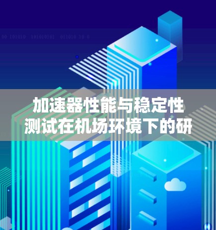 加速器性能与稳定性测试在机场环境下的研究与应用 加速器性能与稳定性测试在机场环境下的研究与应用