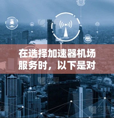 在选择加速器机场服务时，以下是对比分析和建议，帮助您做出明智的决定