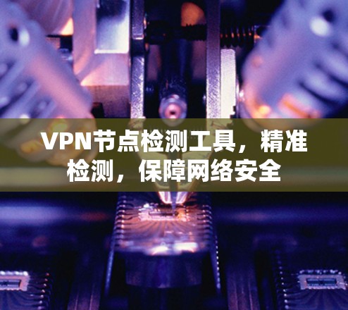 VPN节点检测工具,精准检测,保障网络安全 VPN节点检测工具,精准检测,保障网络安全