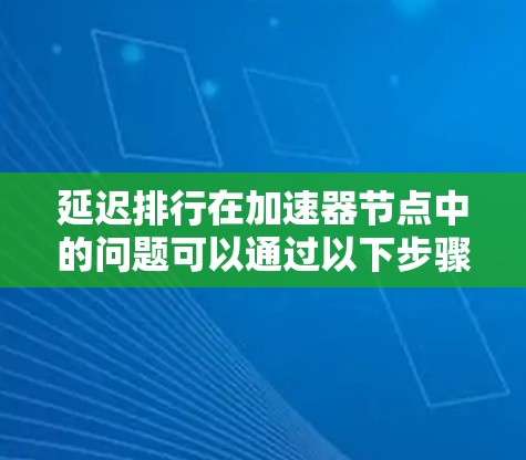 延迟排行在加速器节点中的问题可以通过以下步骤进行分析和解决