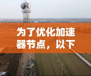 为了优化加速器节点,以下是一套系统化的优化方案,结合了网络架构、硬件资源、软件层面、数据处理和监控维护等多个方面,确保各个层面都得到有效提升,从而提高加速器节点的整体性能和效率 为了优化加速器节点,以下是一套系统化的优化方案,结合了网络架构、硬件资源、软件层面、数据处理和监控维护等多个方面,确保各个层面都得到有效提升,从而提高加速器节点的整体性能和效率