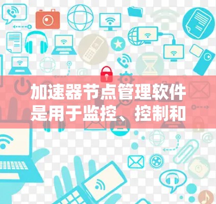 加速器节点管理软件是用于监控、控制和优化网络加速器节点的组件,旨在提升数据中心或云环境中的网络性能。以下是对加速器节点管理软件的详细分析,包括常见解决方案、配置方法、监控策略以及使用挑战 加速器节点管理软件是用于监控、控制和优化网络加速器节点的组件,旨在提升数据中心或云环境中的网络性能。以下是对加速器节点管理软件的详细分析,包括常见解决方案、配置方法、监控策略以及使用挑战