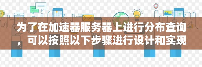 为了在加速器服务器上进行分布查询,可以按照以下步骤进行设计和实现 为了在加速器服务器上进行分布查询,可以按照以下步骤进行设计和实现