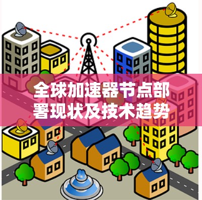 全球加速器节点部署现状及技术趋势分析 全球加速器节点部署现状及技术趋势分析
