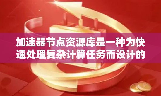 加速器节点资源库是一种为快速处理复杂计算任务而设计的资源库，集成了多种技术和工具，帮助开发者和研究人员高效完成任务。以下是对加速器节点资源库的详细分析