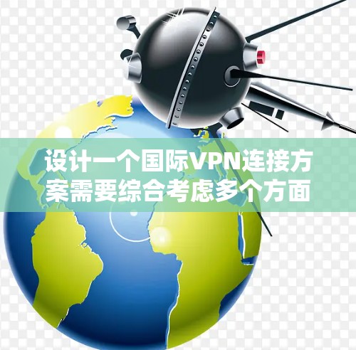 设计一个国际VPN连接方案需要综合考虑多个方面,以下是一个有条理的步骤指南 设计一个国际VPN连接方案需要综合考虑多个方面,以下是一个有条理的步骤指南