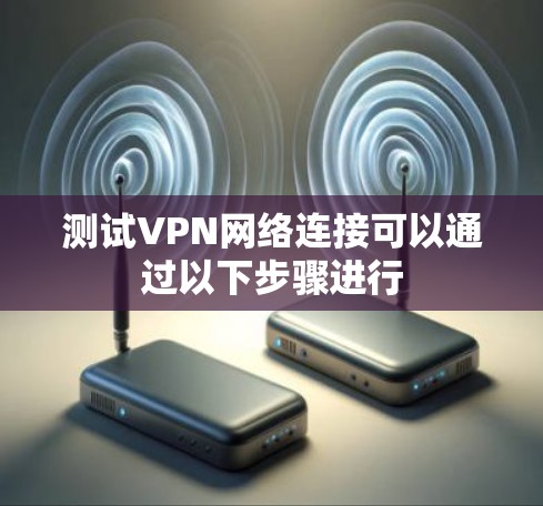 测试VPN网络连接可以通过以下步骤进行 测试VPN网络连接可以通过以下步骤进行