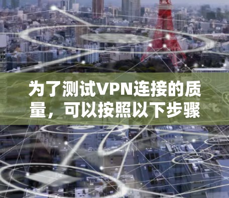 为了测试VPN连接的质量,可以按照以下步骤进行 为了测试VPN连接的质量,可以按照以下步骤进行