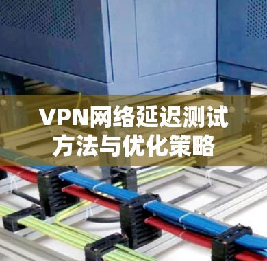 VPN网络延迟测试方法与优化策略 VPN网络延迟测试方法与优化策略