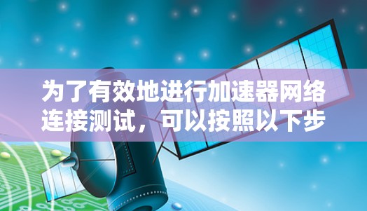 为了有效地进行加速器网络连接测试，可以按照以下步骤进行