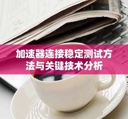 加速器连接稳定测试方法与关键技术分析 加速器连接稳定测试方法与关键技术分析