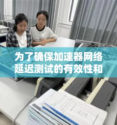 为了确保加速器网络延迟测试的有效性和全面性,可以按照以下步骤进行测试 为了确保加速器网络延迟测试的有效性和全面性,可以按照以下步骤进行测试